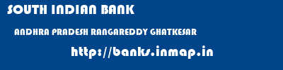 SOUTH INDIAN BANK  ANDHRA PRADESH RANGAREDDY GHATKESAR   banks information 